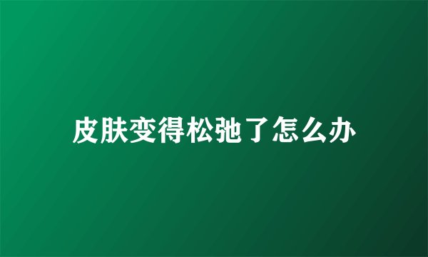 皮肤变得松弛了怎么办