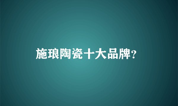 施琅陶瓷十大品牌?