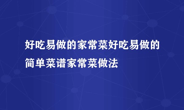 好吃易做的家常菜好吃易做的简单菜谱家常菜做法