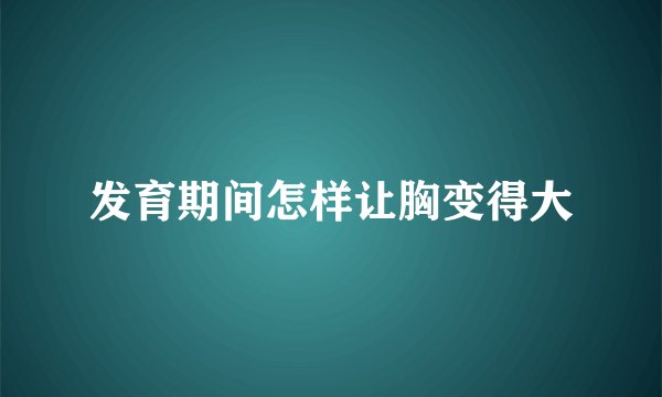 发育期间怎样让胸变得大