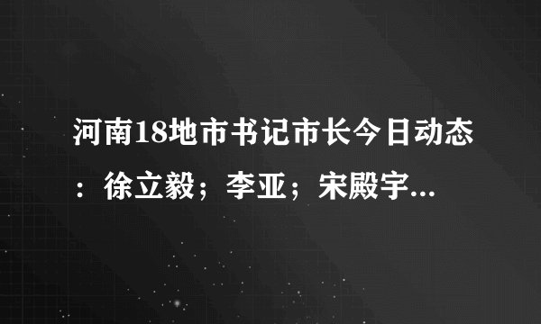 河南18地市书记市长今日动态:徐立毅;李亚;宋殿宇;尚朝阳