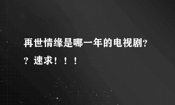 再世情缘是哪一年的电视剧??速求!!!