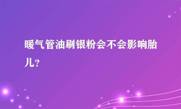 暖气管油刷银粉会不会影响胎儿？