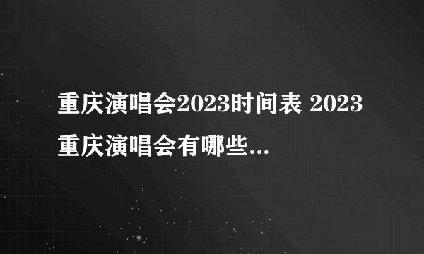 重庆演唱会2023时间表 2023重庆演唱会有哪些 重庆演唱会2023年