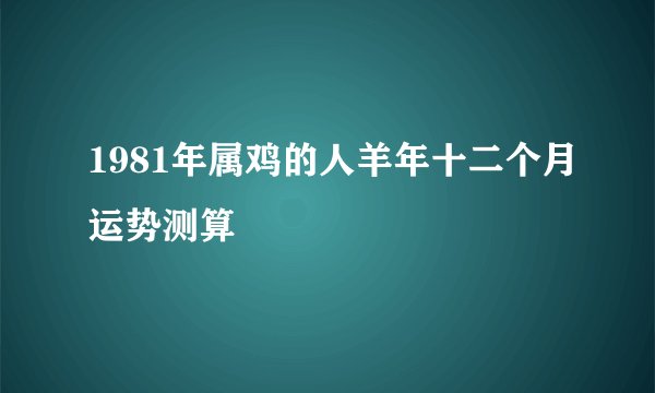 1981年属鸡的人羊年十二个月运势测算