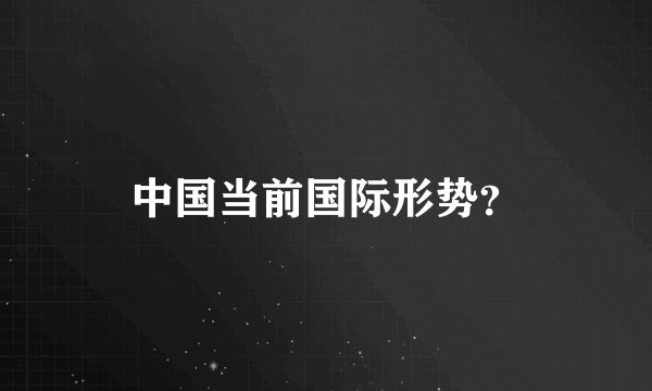 中国当前国际形势？