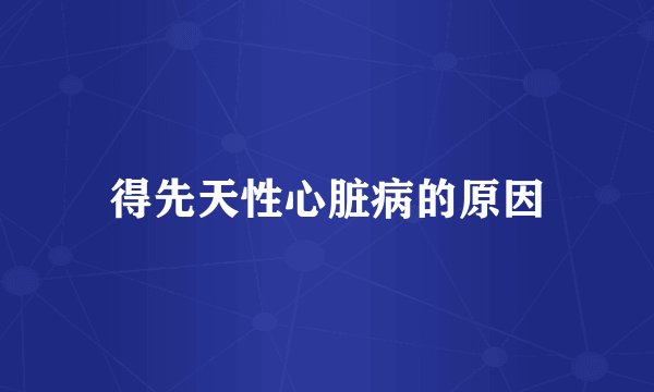得先天性心脏病的原因