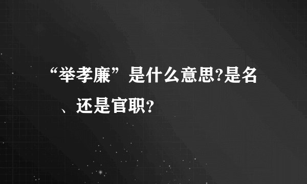 “举孝廉”是什么意思?是名譽、还是官职?