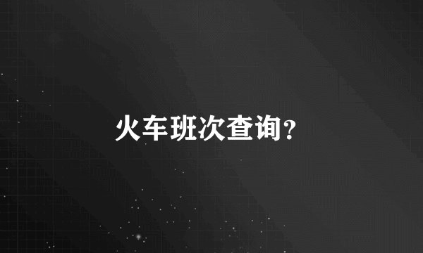 火车班次查询？