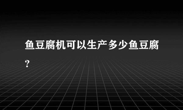 鱼豆腐机可以生产多少鱼豆腐？