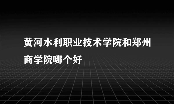 黄河水利职业技术学院和郑州商学院哪个好