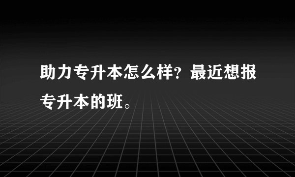 助力专升本怎么样？最近想报专升本的班。