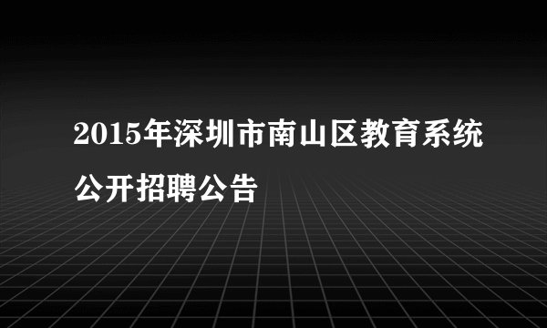 2015年深圳市南山区教育系统公开招聘公告