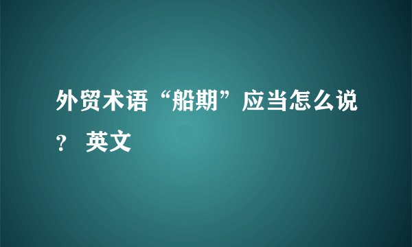 外贸术语“船期”应当怎么说？ 英文