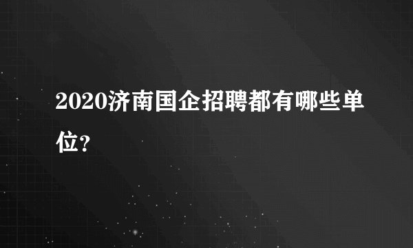 2020济南国企招聘都有哪些单位？