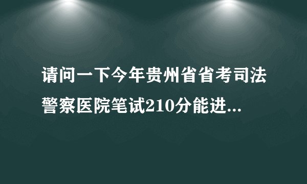 请问一下今年贵州省省考司法警察医院笔试210分能进面试吃?