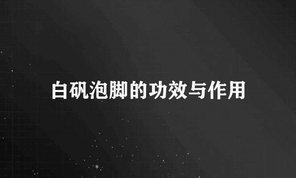 白矾泡脚的功效与作用