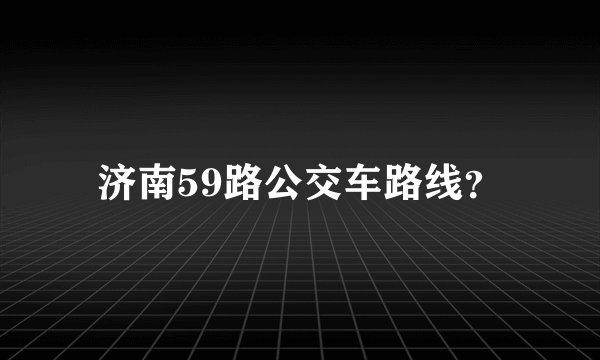 济南59路公交车路线？