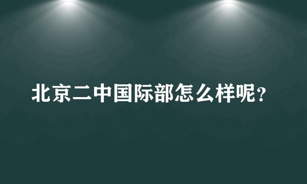 北京二中国际部怎么样呢？