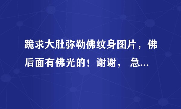 跪求大肚弥勒佛纹身图片，佛后面有佛光的！谢谢， 急急急。。。