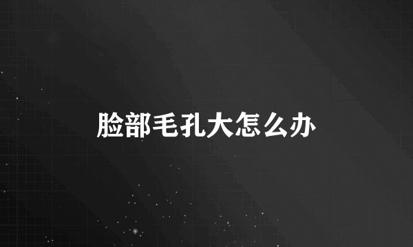 脸部毛孔大怎么办