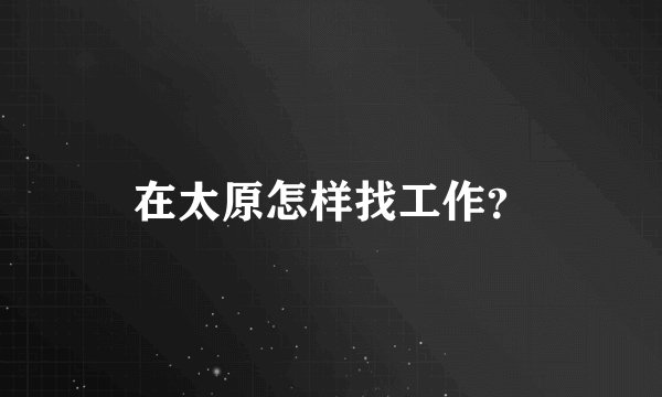 在太原怎样找工作?