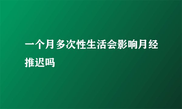 一个月多次性生活会影响月经推迟吗