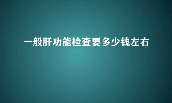 一般肝功能检查要多少钱左右