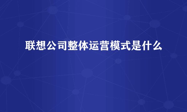 联想公司整体运营模式是什么