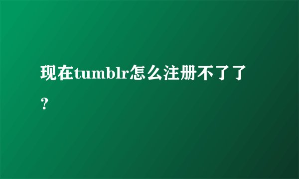 现在tumblr怎么注册不了了？