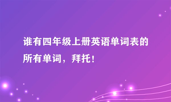 谁有四年级上册英语单词表的所有单词，拜托！