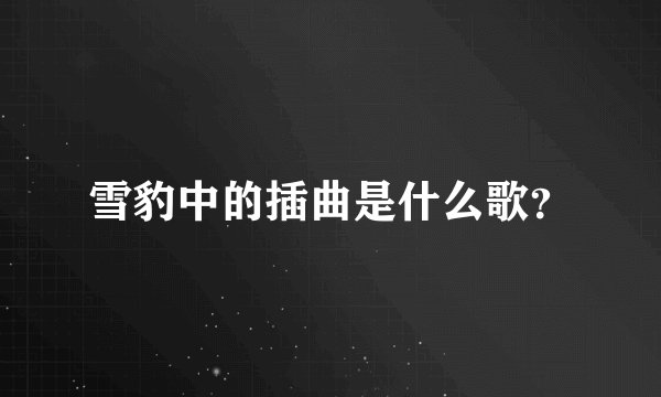 雪豹中的插曲是什么歌？