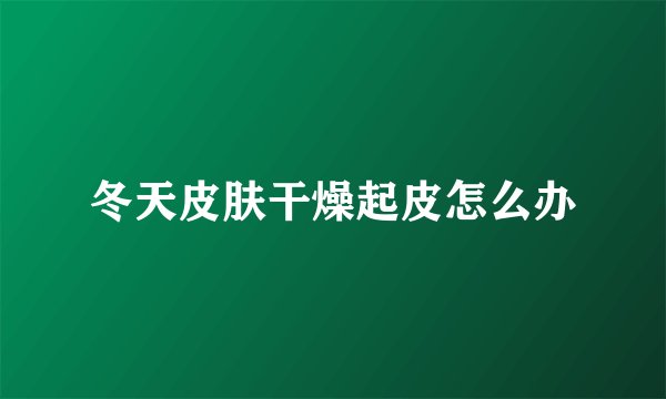 冬天皮肤干燥起皮怎么办