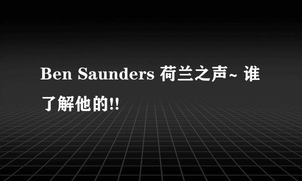 Ben Saunders 荷兰之声~ 谁了解他的!!