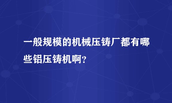 一般规模的机械压铸厂都有哪些铝压铸机啊?