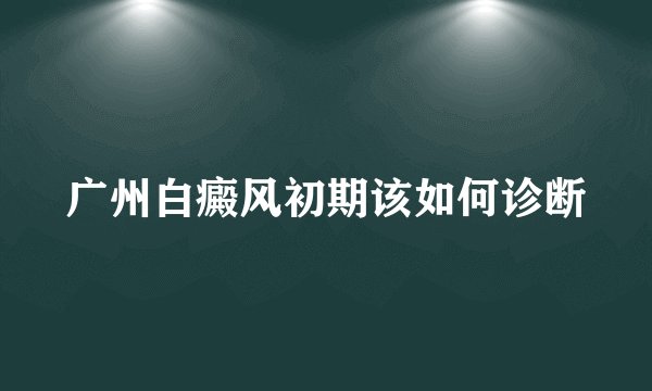 广州白癜风初期该如何诊断