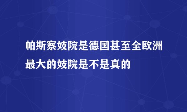 帕斯察妓院是德国甚至全欧洲最大的妓院是不是真的