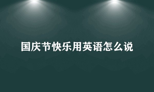 国庆节快乐用英语怎么说