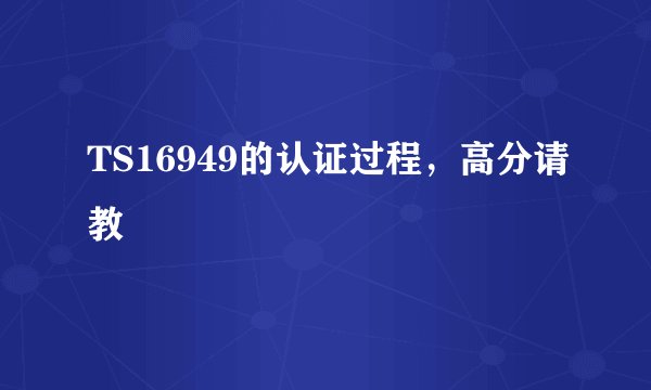 TS16949的认证过程，高分请教