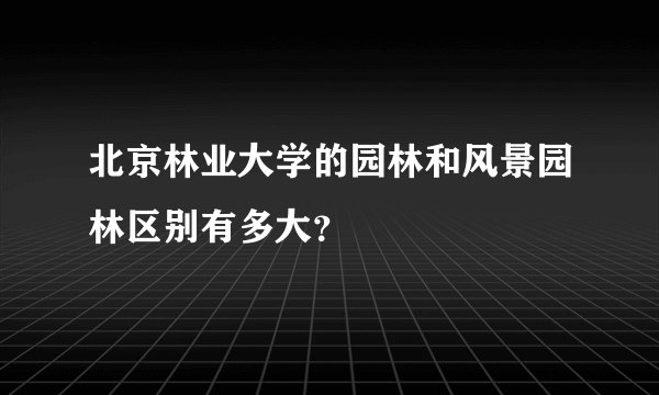 北京林业大学的园林和风景园林区别有多大？