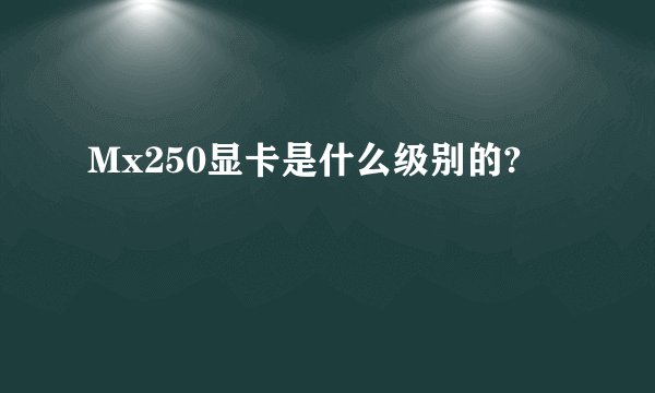 Mx250显卡是什么级别的?