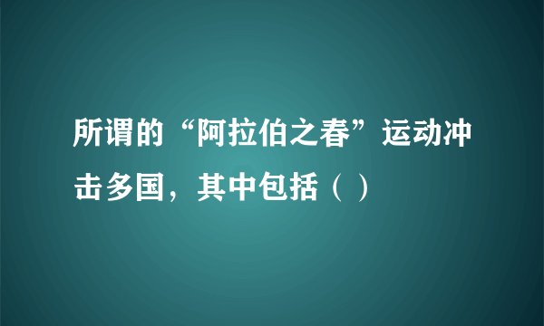 所谓的“阿拉伯之春”运动冲击多国，其中包括（）