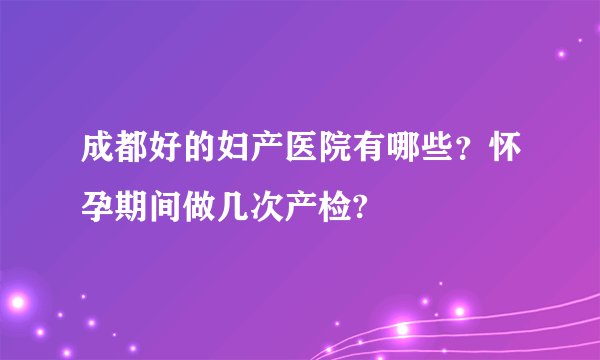 成都好的妇产医院有哪些？怀孕期间做几次产检?