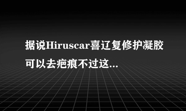 据说Hiruscar喜辽复修护凝胶可以去疤痕不过这个药的价...
