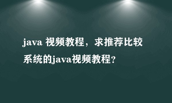 java 视频教程，求推荐比较系统的java视频教程？