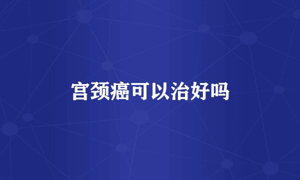宫颈癌可以治好吗