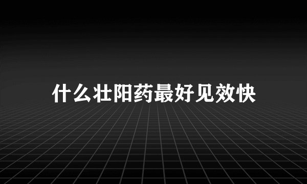 什么壮阳药最好见效快