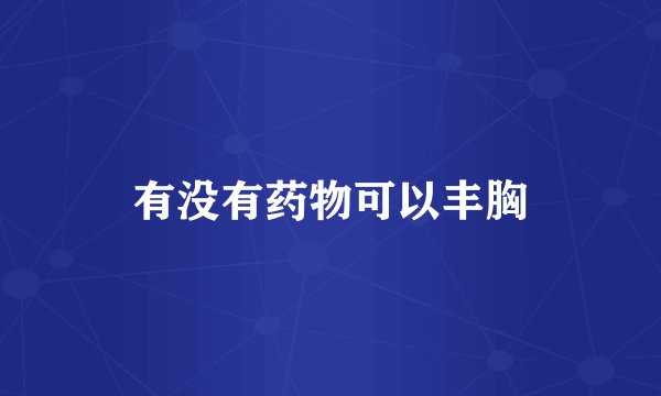 有没有药物可以丰胸