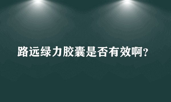 路远绿力胶囊是否有效啊？