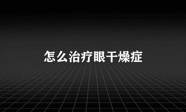 怎么治疗眼干燥症